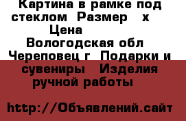   Картина в рамке под стеклом. Размер 25х35 › Цена ­ 1 200 - Вологодская обл., Череповец г. Подарки и сувениры » Изделия ручной работы   